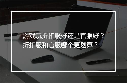 游戏玩折扣服好还是官服好？折扣服和官服哪个更划算？