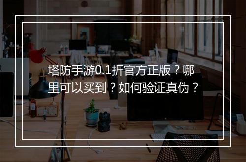 塔防手游0.1折官方正版？哪里可以买到？如何验证真伪？