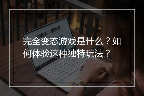 完全变态游戏是什么?如何体验这种独特玩法?