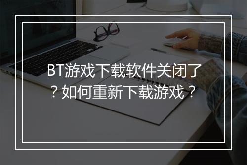 BT游戏下载软件关闭了？如何重新下载游戏？