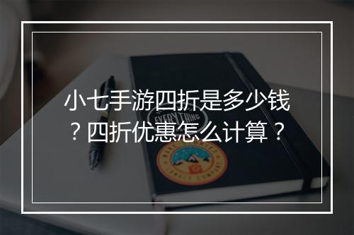 小七手游四折是多少钱?四折优惠怎么计算?