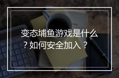 变态埔鱼游戏是什么？如何安全加入？