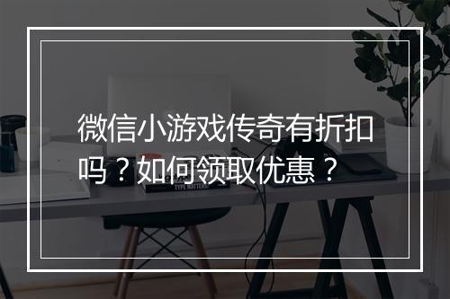微信小游戏传奇有折扣吗？如何领取优惠？