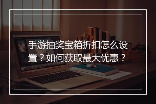 手游抽奖宝箱折扣怎么设置？如何获取最大优惠？
