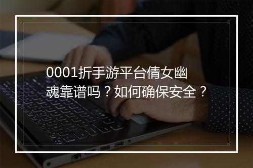 0001折手游平台倩女幽魂靠谱吗？如何确保安全？
