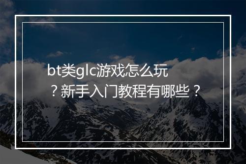 bt类glc游戏怎么玩？新手入门教程有哪些？