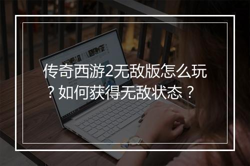 传奇西游2无敌版怎么玩？如何获得无敌状态？