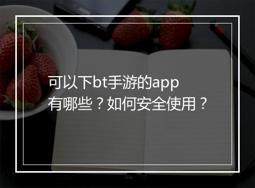 可以下bt手游的app有哪些？如何安全使用？