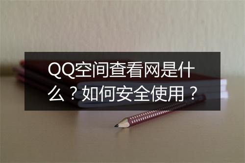 QQ空间查看网是什么?如何安全使用?