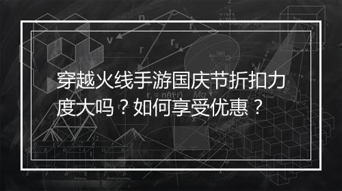 穿越火线手游国庆节折扣力度大吗？如何享受优惠？