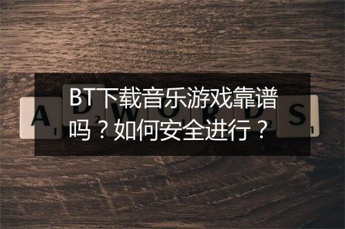 BT下载音乐游戏靠谱吗？如何安全进行？
