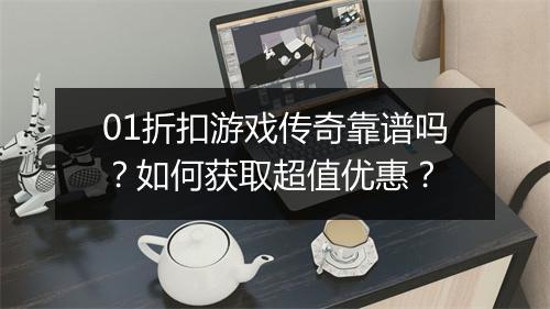 01折扣游戏传奇靠谱吗？如何获取超值优惠？