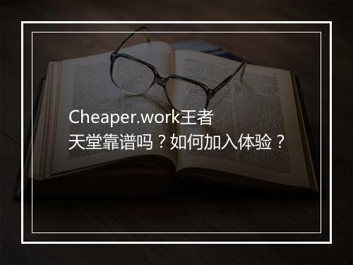 Cheaper.work王者天堂靠谱吗?如何加入体验?