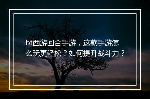bt西游回合手游，这款手游怎么玩更轻松？如何提升战斗力？