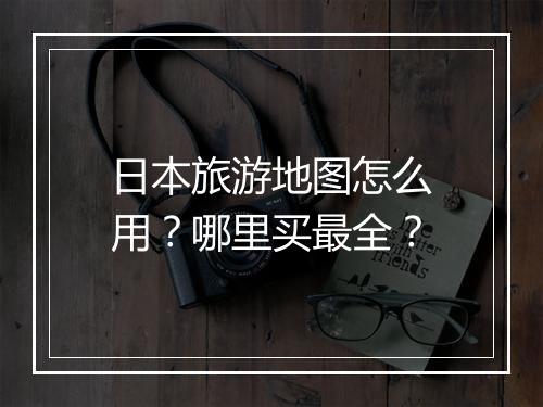日本旅游地图怎么用?哪里买最全?