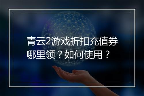 青云2游戏折扣充值券哪里领？如何使用？