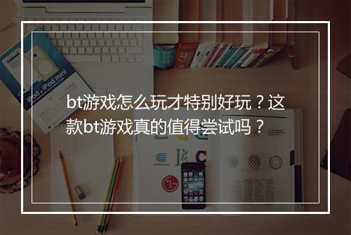 bt游戏怎么玩才特别好玩?这款bt游戏真的值得尝试吗?