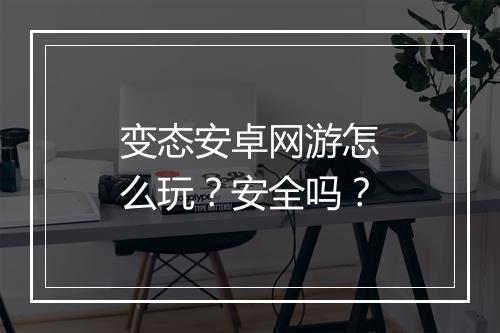 变态安卓网游怎么玩？安全吗？