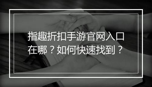 指趣折扣手游官网入口在哪?如何快速找到?