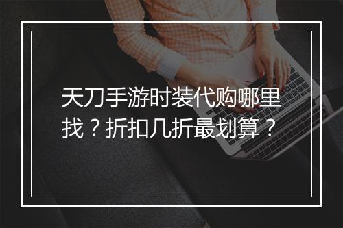天刀手游时装代购哪里找？折扣几折最划算？