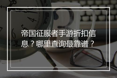 帝国征服者手游折扣信息?哪里查询最靠谱?