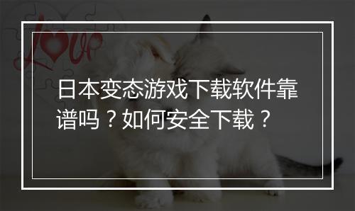 日本变态游戏下载软件靠谱吗？如何安全下载？
