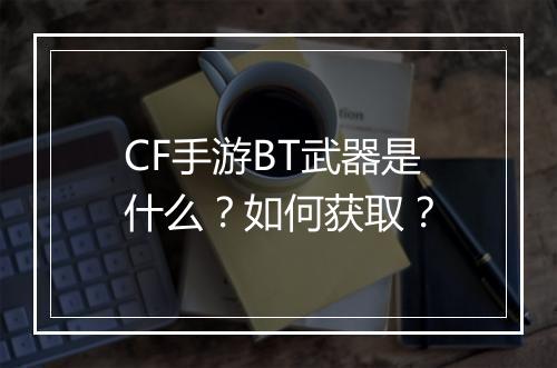 CF手游BT武器是什么?如何获取?