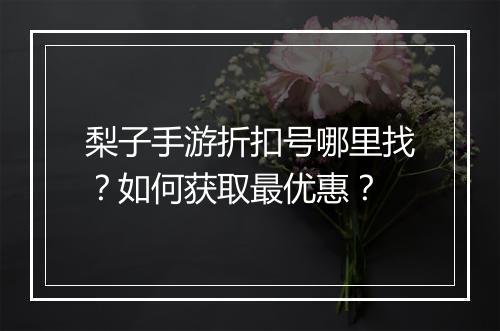 梨子手游折扣号哪里找？如何获取最优惠？