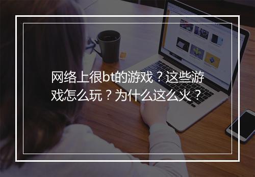 网络上很bt的游戏？这些游戏怎么玩？为什么这么火？