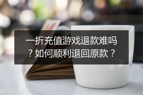 一折充值游戏退款难吗?如何顺利退回原款?