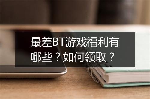 最差BT游戏福利有哪些？如何领取？