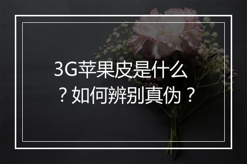 3G苹果皮是什么？如何辨别真伪？