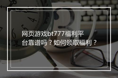 网页游戏bt777福利平台靠谱吗?如何领取福利?