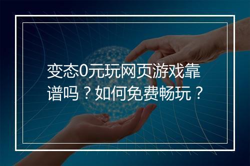 变态0元玩网页游戏靠谱吗？如何免费畅玩？