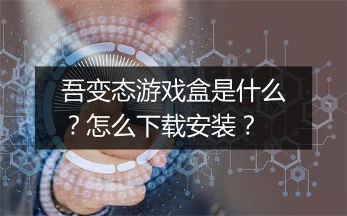 吾变态游戏盒是什么?怎么下载安装?