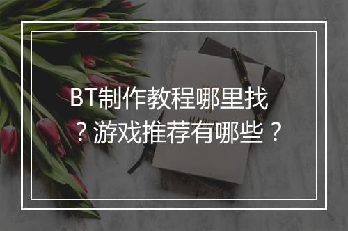 BT制作教程哪里找？游戏推荐有哪些？