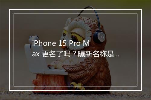 iPhone 15 Pro Max 更名了吗？曝新名称是啥？
