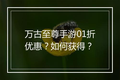 万古至尊手游01折优惠?如何获得?