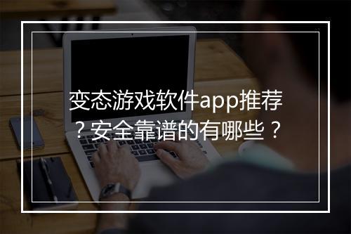 变态游戏软件app推荐？安全靠谱的有哪些？