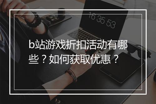 b站游戏折扣活动有哪些?如何获取优惠?