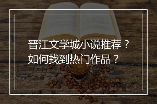 晋江文学城小说推荐？如何找到热门作品？