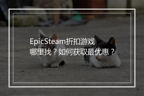 EpicSteam折扣游戏哪里找？如何获取最优惠？