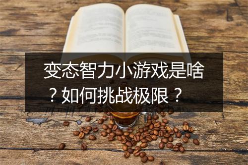 变态智力小游戏是啥？如何挑战极限？