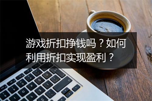 游戏折扣挣钱吗？如何利用折扣实现盈利？