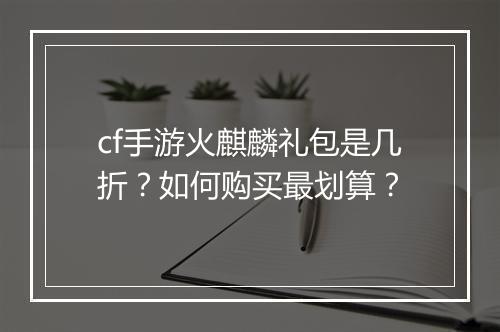 cf手游火麒麟礼包是几折？如何购买最划算？