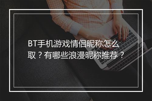 BT手机游戏情侣昵称怎么取?有哪些浪漫昵称推荐?