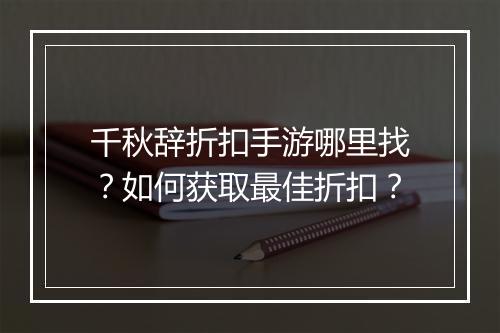 千秋辞折扣手游哪里找？如何获取最佳折扣？