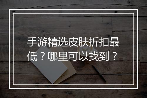 手游精选皮肤折扣最低？哪里可以找到？