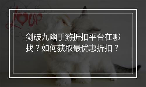 剑破九幽手游折扣平台在哪找？如何获取最优惠折扣？