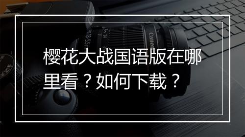 樱花大战国语版在哪里看？如何下载？